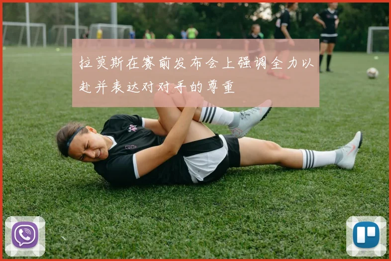拉莫斯在赛前发布会上强调全力以赴并表达对对手的尊重