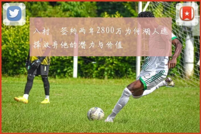 八村塁签约两年2800万为何湖人选择放弃他的潜力与价值