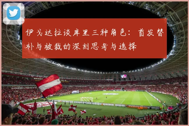 伊戈达拉谈库里三种角色：首发替补与被裁的深刻思考与选择