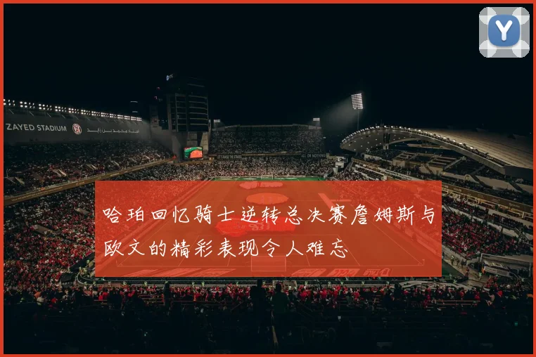 哈珀回忆骑士逆转总决赛詹姆斯与欧文的精彩表现令人难忘