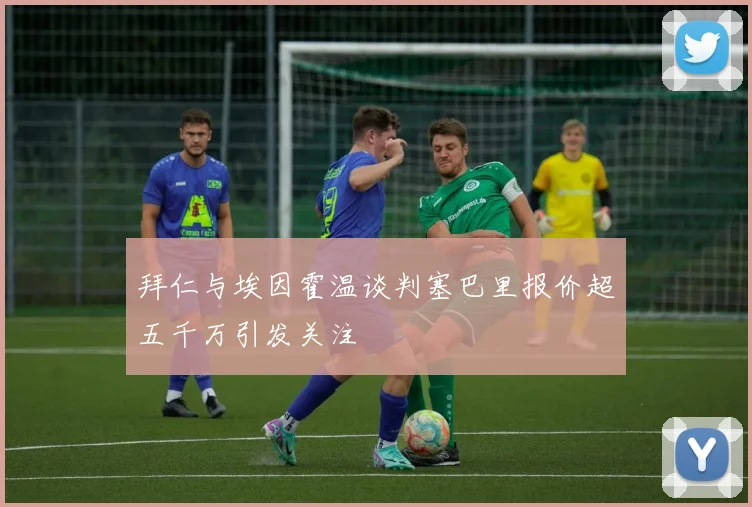 拜仁与埃因霍温谈判塞巴里报价超五千万引发关注