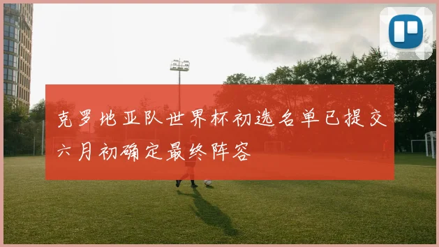克罗地亚队世界杯初选名单已提交六月初确定最终阵容