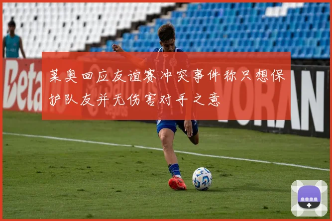莱奥回应友谊赛冲突事件称只想保护队友并无伤害对手之意