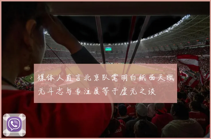 媒体人直言北京队需明白纸面天赋无斗志与专注度等于虚无之谈