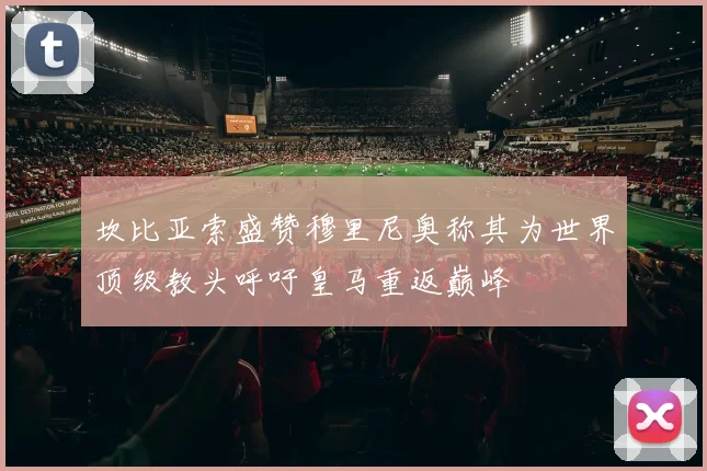 坎比亚索盛赞穆里尼奥称其为世界顶级教头呼吁皇马重返巅峰