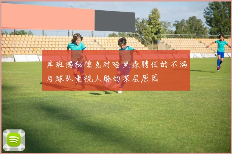 库班揭秘德克对哈里森聘任的不满与球队重视人脉的深层原因