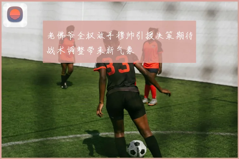老佛爷全权放手穆帅引援决策期待战术调整带来新气象