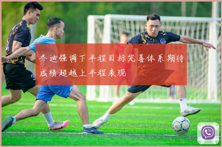 乔迪强调下半程目标完善体系期待成绩超越上半程表现