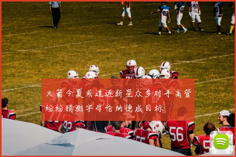 火箭今夏或追逐新星众多对手高管纷纷猜测字母伦纳德成目标