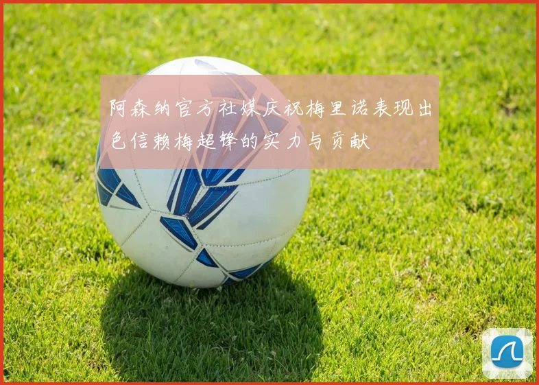 阿森纳官方社媒庆祝梅里诺表现出色信赖梅超锋的实力与贡献