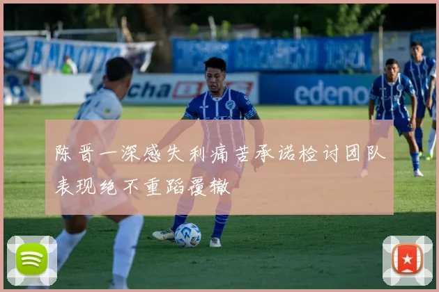 陈晋一深感失利痛苦承诺检讨团队表现绝不重蹈覆辙
