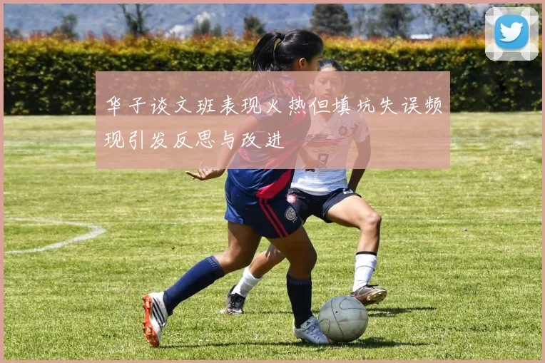 华子谈文班表现火热但填坑失误频现引发反思与改进