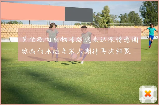 罗伯逊向利物浦球迷表达深情感谢称我们永远是家人期待再次相聚
