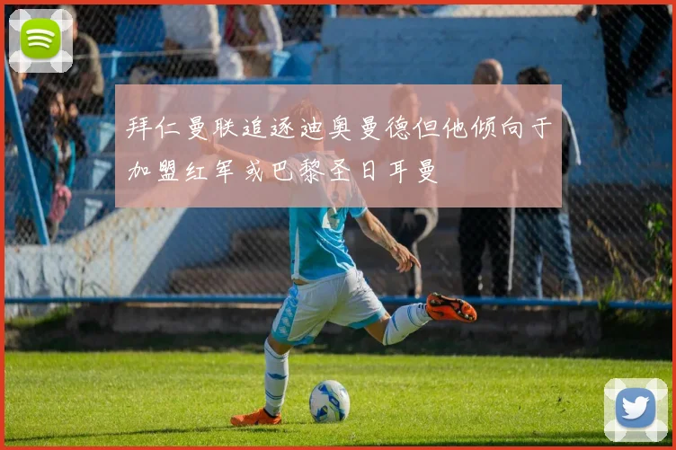拜仁曼联追逐迪奥曼德但他倾向于加盟红军或巴黎圣日耳曼