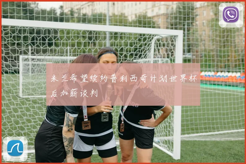 米兰希望续约普利西奇计划世界杯后加薪谈判