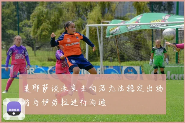 基耶萨谈未来去向若无法稳定出场将与伊劳拉进行沟通