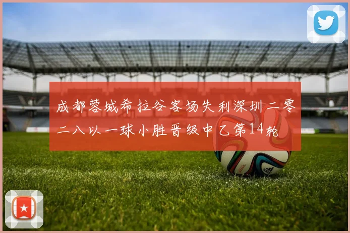成都蓉城希拉谷客场失利深圳二零二八以一球小胜晋级中乙第14轮