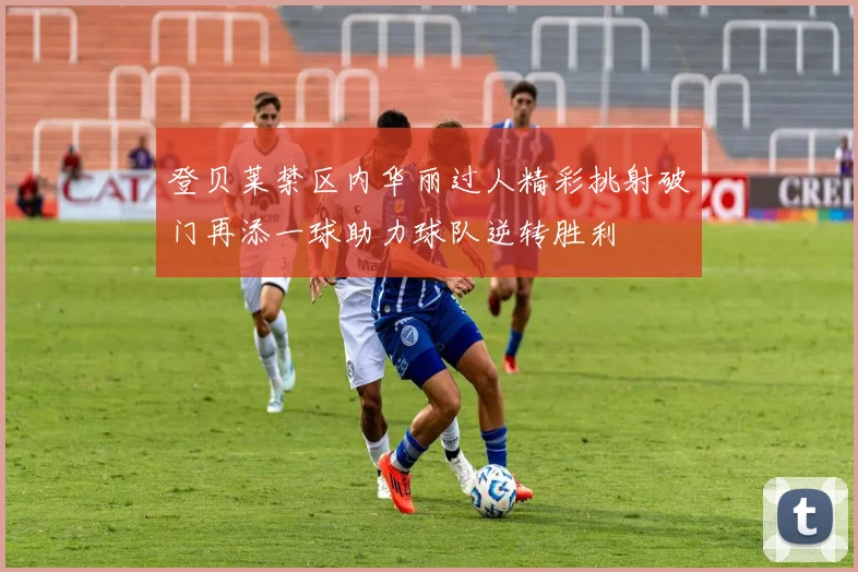 登贝莱禁区内华丽过人精彩挑射破门再添一球助力球队逆转胜利