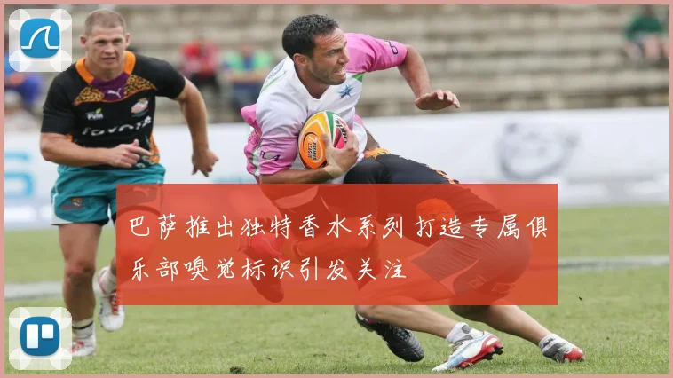 巴萨推出独特香水系列打造专属俱乐部嗅觉标识引发关注