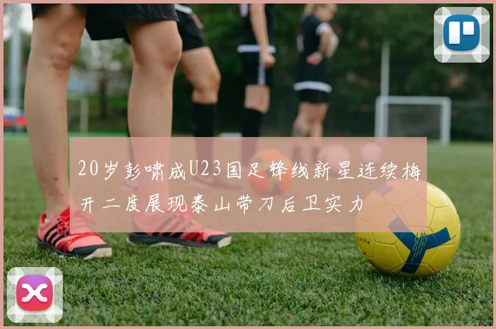 20岁彭啸成U23国足锋线新星连续梅开二度展现泰山带刀后卫实力