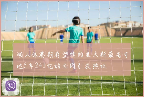 湖人休赛期有望续约里夫斯最高可达5年241亿的合同引发热议