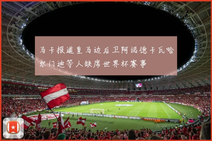 马卡报道皇马边后卫阿诺德卡瓦哈尔门迪等人缺席世界杯赛事