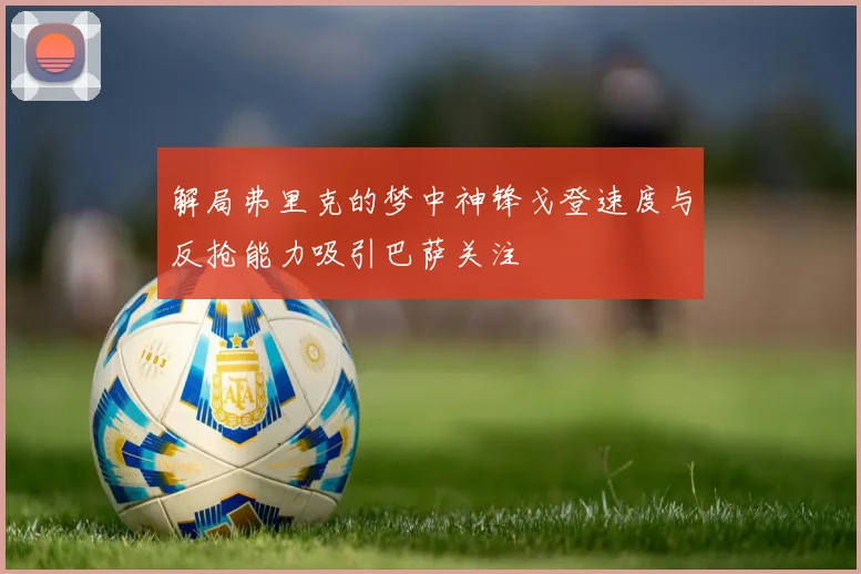 解局弗里克的梦中神锋戈登速度与反抢能力吸引巴萨关注