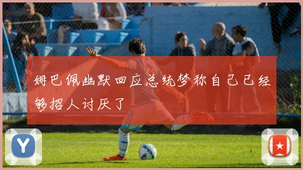 姆巴佩幽默回应总统梦称自己已经够招人讨厌了