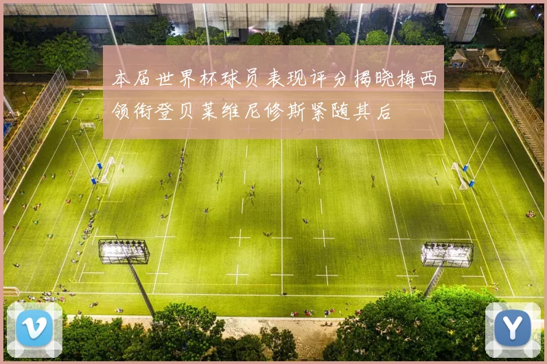 本届世界杯球员表现评分揭晓梅西领衔登贝莱维尼修斯紧随其后